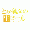 とある親父の生ビール（よろこび）