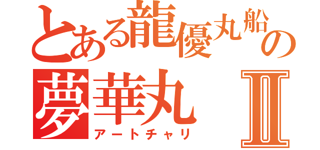 とある龍優丸船団の夢華丸Ⅱ（アートチャリ）