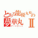 とある龍優丸船団の夢華丸Ⅱ（アートチャリ）