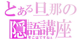 とある旦那の隠語講座（そこはですねぇ）