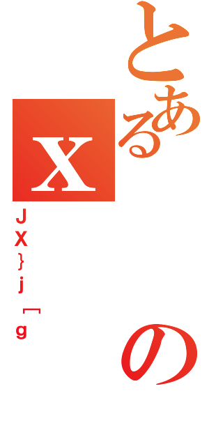 とあるのｘ（ＪＸ｝ｊ［ｇ）