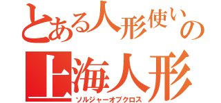 とある人形使いの上海人形（ソルジャーオブクロス）