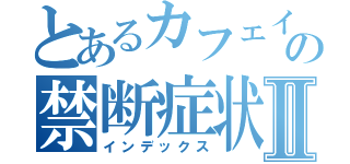 とあるカフェイン中毒者の禁断症状Ⅱ（インデックス）