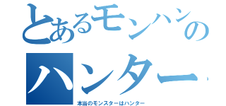 とあるモンハンのハンター（本当のモンスターはハンター）