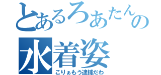 とあるろあたんの水着姿（こりぁもう逮捕だわ）