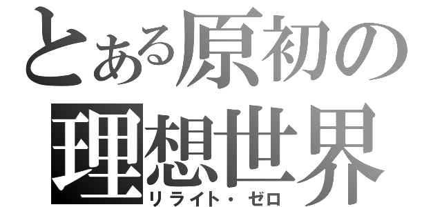 とある原初の理想世界（リライト・ゼロ）