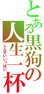 とある黒狗の人生一杯（じんせいいっぱい）