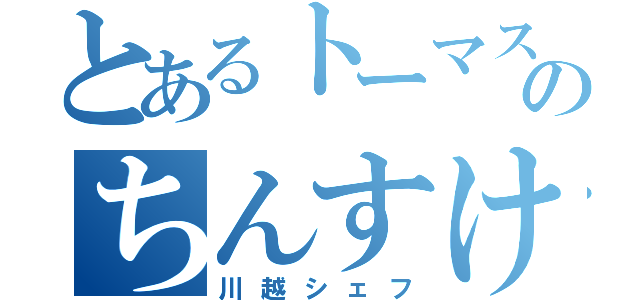 とあるトーマスのちんすけ（川越シェフ）