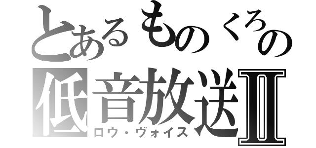 とあるものくろの低音放送Ⅱ（ロウ・ヴォイス）