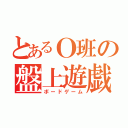 とあるＯ班の盤上遊戯（ボードゲーム）