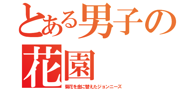 とある男子の花園（菊花を金に替えたジョンニーズ）