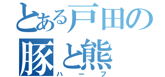 とある戸田の豚と熊（ハーフ）