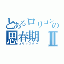 とあるロリコンの思春期Ⅱ（ロリマスター）