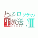 とあるロッテの生放送♪Ⅱ（ニクエモン）