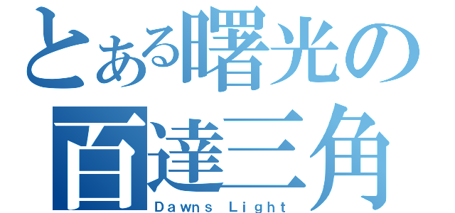 とある曙光の百達三角（Ｄａｗｎｓ Ｌｉｇｈｔ）