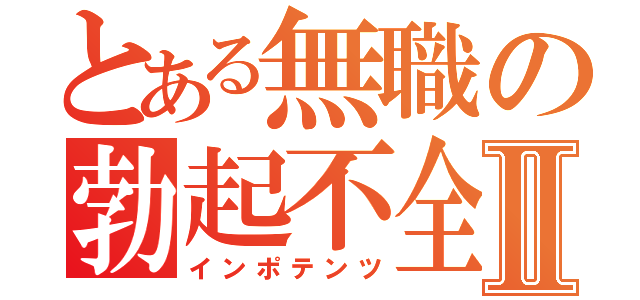 とある無職の勃起不全Ⅱ（インポテンツ）