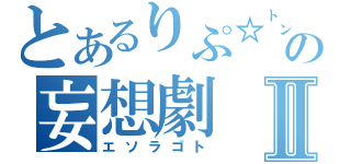 とあるりぷ☆㌧の妄想劇Ⅱ（エソラゴト）