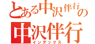 とある中沢伴行の中沢伴行（インデックス）