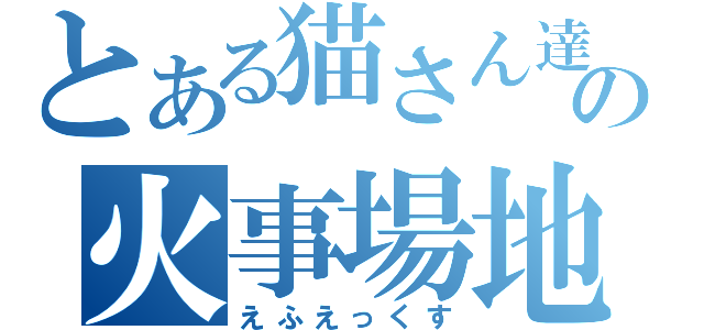 とある猫さん達の火事場地雷（えふえっくす）