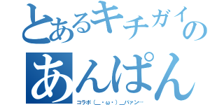 とあるキチガイのあんぱん（コラボ（＿・ω・）＿バァン…）