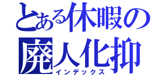 とある休暇の廃人化抑制術（インデックス）