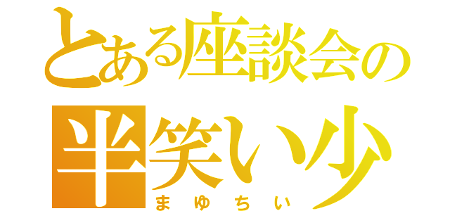 とある座談会の半笑い少女（まゆちい）