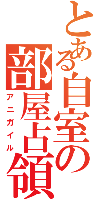 とある自室の部屋占領（アニガイル）