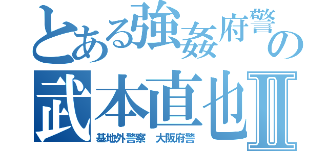 とある強姦府警の武本直也Ⅱ（基地外警察 大阪府警）