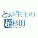 とある生主の超杉田（コミュ増えすぎワロタｗｗ）