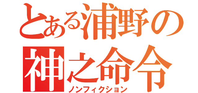 とある浦野の神之命令（ノンフィクション）