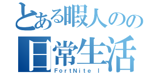 とある暇人のの日常生活（ＦｏｒｔＮｉｔｅ Ⅰ）