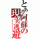 とある阿蘇の現実逃避（リア充共なんて知ったこっちゃない）