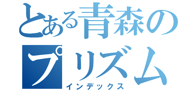 とある青森のプリズムスタァ（インデックス）