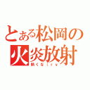 とある松岡の火炎放射（熱くな（ｒｙ）