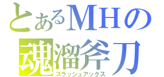 とあるＭＨの魂溜斧刀（スラッシュアックス）