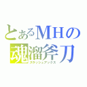 とあるＭＨの魂溜斧刀（スラッシュアックス）