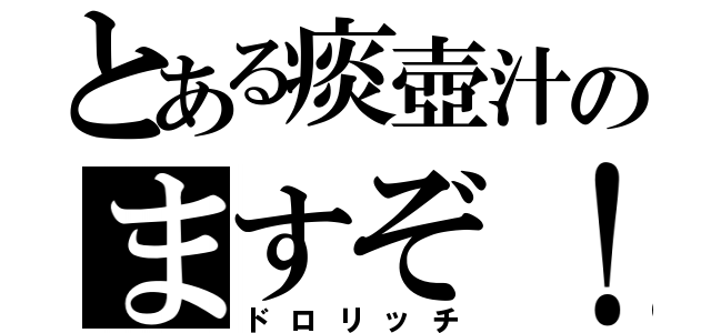 とある痰壺汁のますぞ！（ドロリッチ）