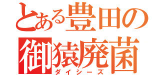 とある豊田の御猿廃菌（ダイシーズ）