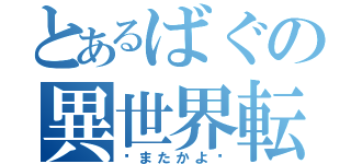 とあるばぐの異世界転生（〜またかよ〜）