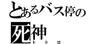 とあるバス停の死神（トトロ）