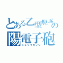 とある乙型駆逐の陽電子砲（ショックカノン）