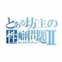 とある坊主の性癖問題Ⅱ（セックスプロブレム）