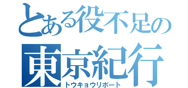 とある役不足の東京紀行（トウキョウリポート）