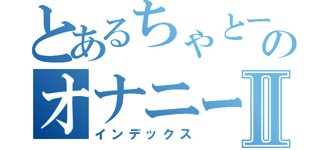 とあるちゃとーのオナニーⅡ（インデックス）