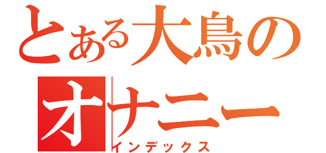 とある大鳥のオナニー（インデックス）