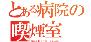 とある病院の喫煙室（Ｓｍｏｋｉｎｇ ｒｏｏｍ）