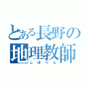 とある長野の地理教師（しほりん）