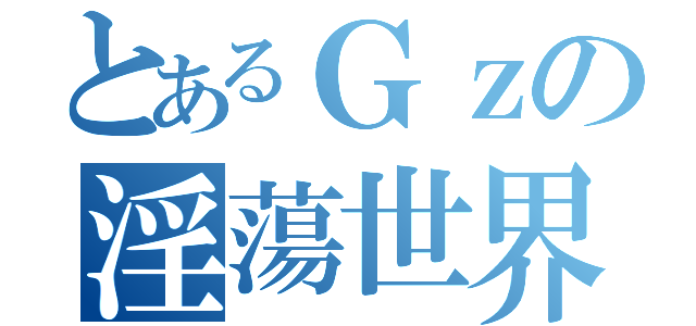 とあるＧｚの淫蕩世界（）