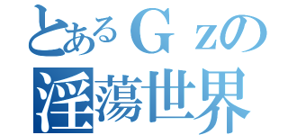 とあるＧｚの淫蕩世界（）