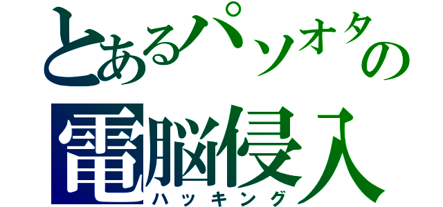 とあるパソオタの電脳侵入（ハッキング）